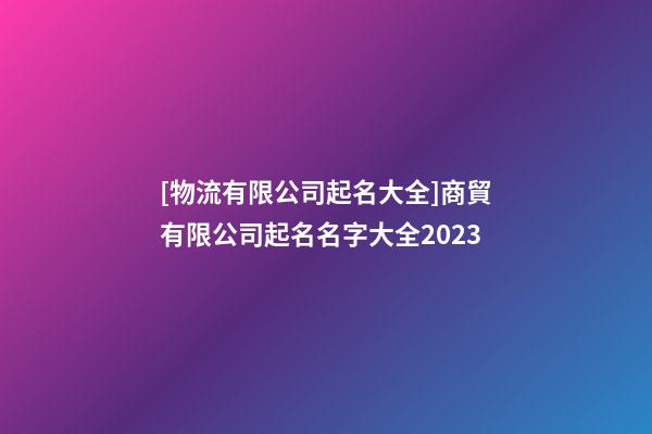 [物流有限公司起名大全]商貿有限公司起名名字大全2023-第1張-公司起名-玄機派